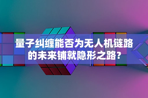 量子纠缠能否为无人机链路的未来铺就隐形之路？