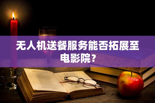 无人机送餐服务能否拓展至电影院？