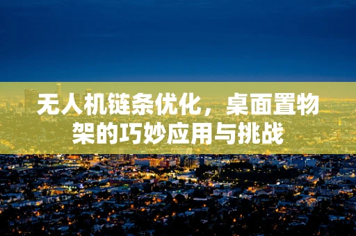无人机链条优化，桌面置物架的巧妙应用与挑战