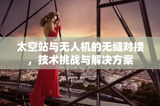 太空站与无人机的无缝对接，技术挑战与解决方案
