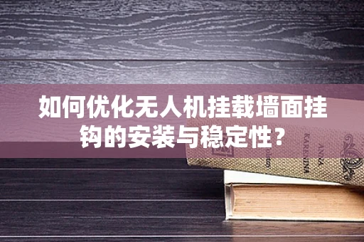 如何优化无人机挂载墙面挂钩的安装与稳定性？