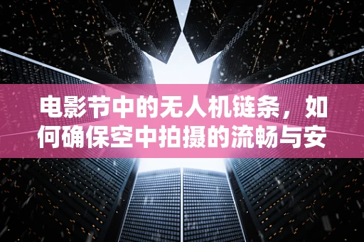 电影节中的无人机链条，如何确保空中拍摄的流畅与安全？