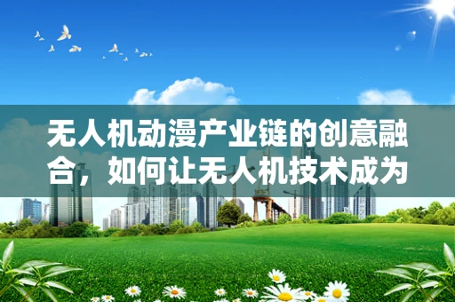 无人机动漫产业链的创意融合，如何让无人机技术成为动漫新亮点？