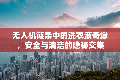 无人机链条中的洗衣液奇缘，安全与清洁的隐秘交集