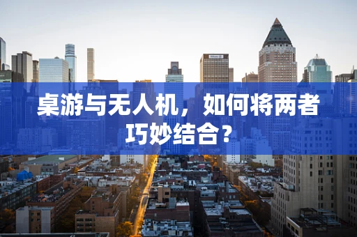 桌游与无人机，如何将两者巧妙结合？