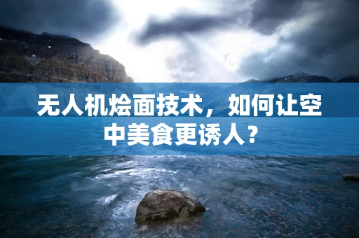 无人机烩面技术，如何让空中美食更诱人？