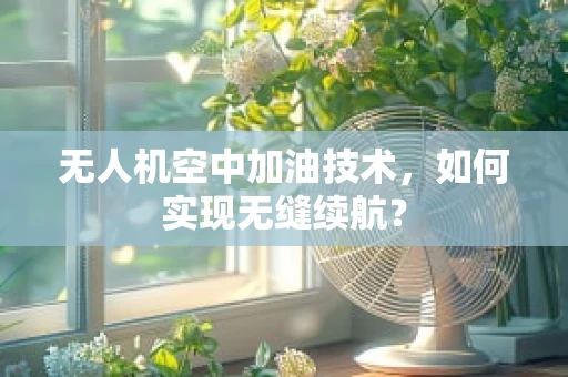 无人机空中加油技术，如何实现无缝续航？