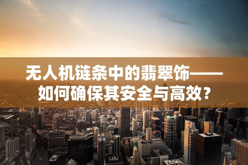 无人机链条中的翡翠饰——如何确保其安全与高效？