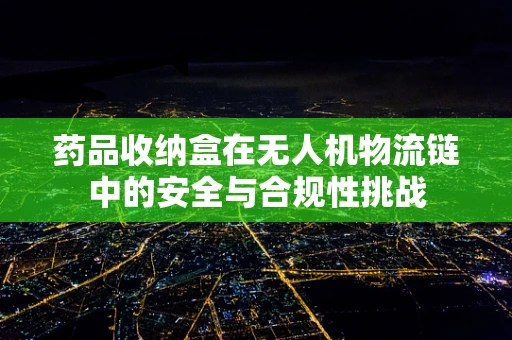 药品收纳盒在无人机物流链中的安全与合规性挑战