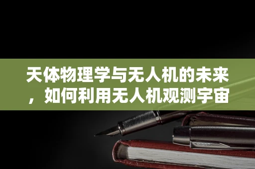 天体物理学与无人机的未来，如何利用无人机观测宇宙奥秘？