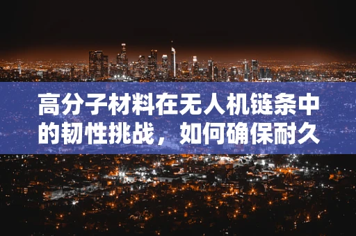 高分子材料在无人机链条中的韧性挑战，如何确保耐久与轻量化的双重胜利？