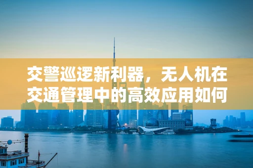 交警巡逻新利器，无人机在交通管理中的高效应用如何实现？