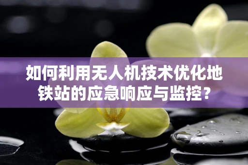 如何利用无人机技术优化地铁站的应急响应与监控？