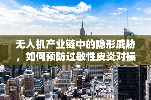 无人机产业链中的隐形威胁，如何预防过敏性皮炎对操作员的影响？