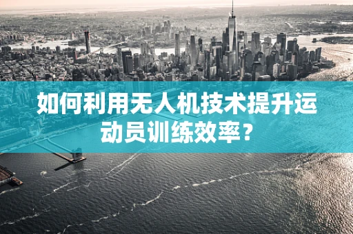 如何利用无人机技术提升运动员训练效率？