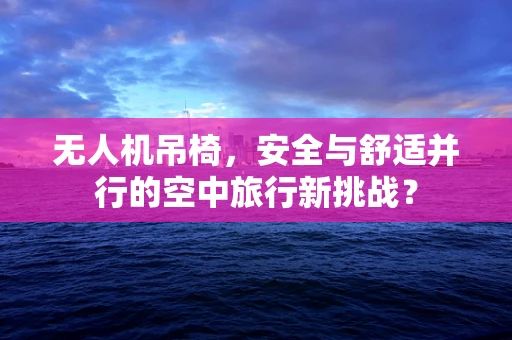 无人机吊椅，安全与舒适并行的空中旅行新挑战？