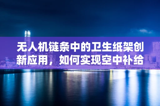无人机链条中的卫生纸架创新应用，如何实现空中补给新概念？