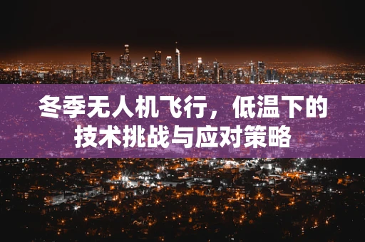 冬季无人机飞行，低温下的技术挑战与应对策略