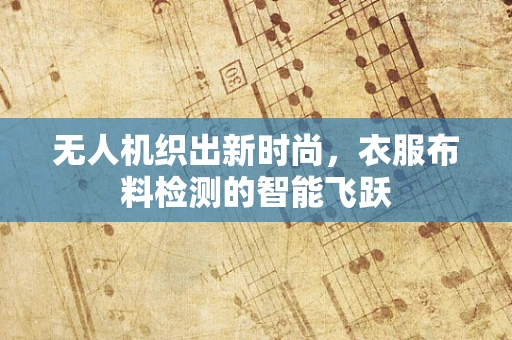 无人机织出新时尚，衣服布料检测的智能飞跃