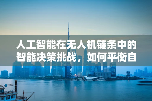 人工智能在无人机链条中的智能决策挑战，如何平衡自主与安全？