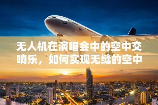 无人机在演唱会中的空中交响乐，如何实现无缝的空中视角切换？