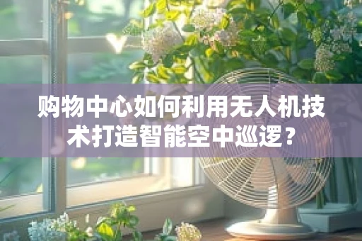 购物中心如何利用无人机技术打造智能空中巡逻？