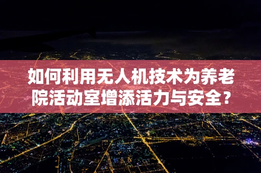 如何利用无人机技术为养老院活动室增添活力与安全？