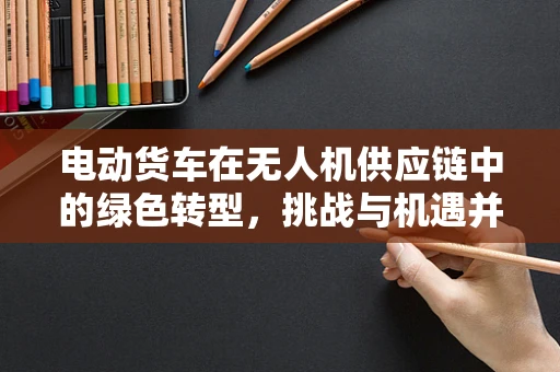电动货车在无人机供应链中的绿色转型，挑战与机遇并存？