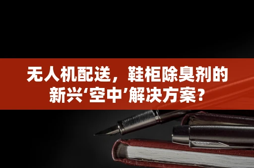 无人机配送，鞋柜除臭剂的新兴‘空中’解决方案？