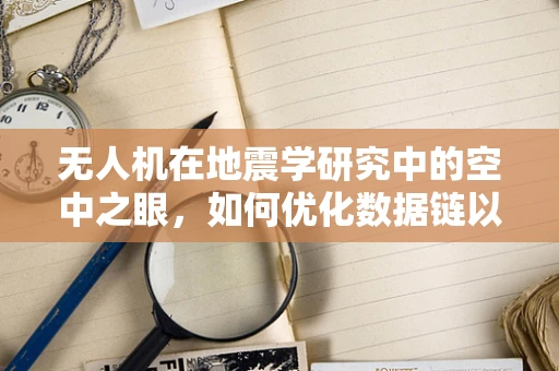 无人机在地震学研究中的空中之眼，如何优化数据链以提升地震监测效率？