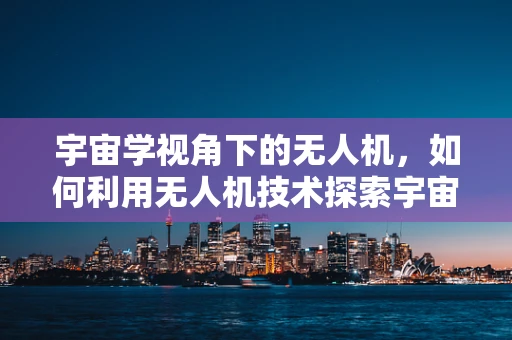 宇宙学视角下的无人机，如何利用无人机技术探索宇宙奥秘？