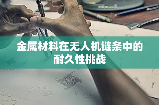 金属材料在无人机链条中的耐久性挑战