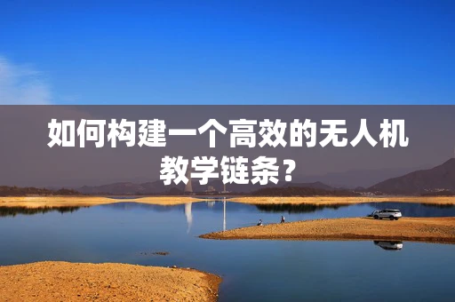 如何构建一个高效的无人机教学链条？