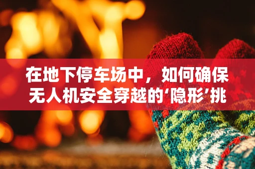 在地下停车场中，如何确保无人机安全穿越的‘隐形’挑战？