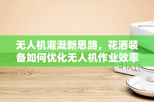 无人机灌溉新思路，花洒装备如何优化无人机作业效率？