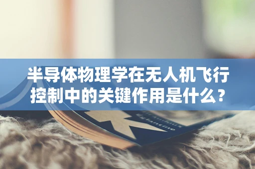半导体物理学在无人机飞行控制中的关键作用是什么？