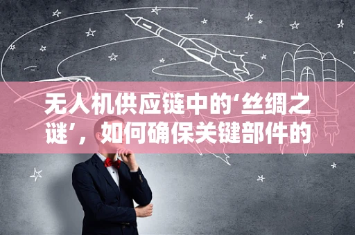 无人机供应链中的‘丝绸之谜’，如何确保关键部件的柔韧与强度？