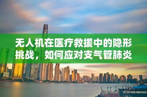 无人机在医疗救援中的隐形挑战，如何应对支气管肺炎患者的紧急运输？
