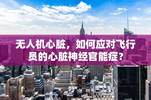 无人机心脏，如何应对飞行员的心脏神经官能症？