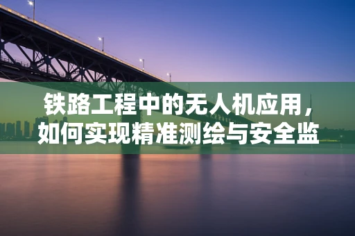 铁路工程中的无人机应用，如何实现精准测绘与安全监控？