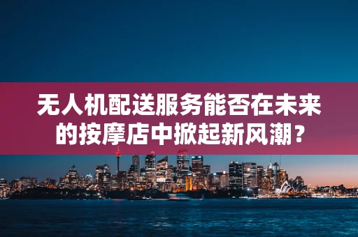 无人机配送服务能否在未来的按摩店中掀起新风潮？