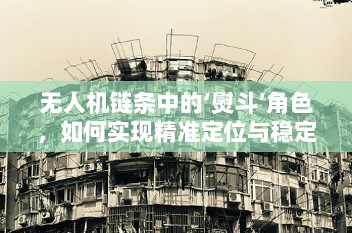 无人机链条中的‘熨斗’角色，如何实现精准定位与稳定飞行？