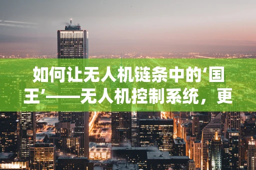 如何让无人机链条中的‘国王’——无人机控制系统，更显王者风范？
