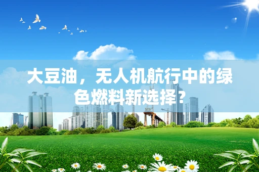 大豆油，无人机航行中的绿色燃料新选择？