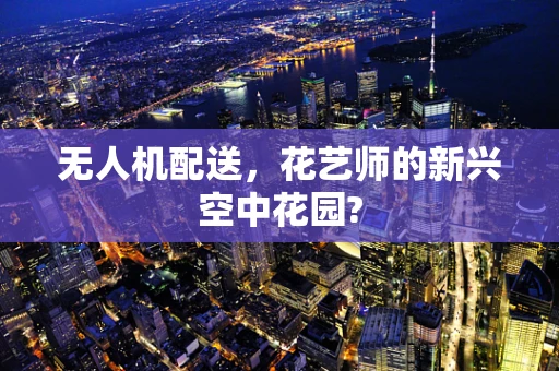 无人机配送，花艺师的新兴空中花园?