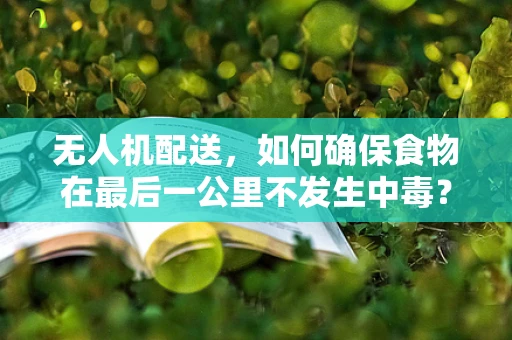 无人机配送，如何确保食物在最后一公里不发生中毒？