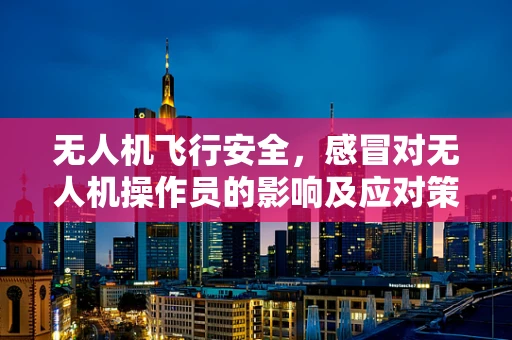 无人机飞行安全，感冒对无人机操作员的影响及应对策略