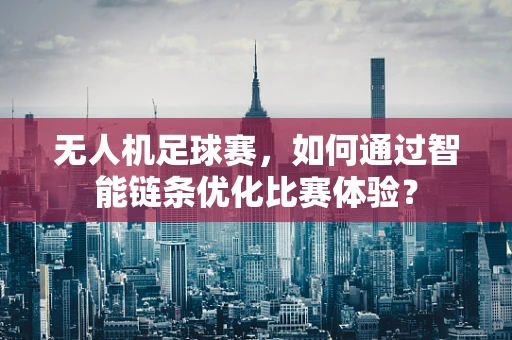 无人机足球赛，如何通过智能链条优化比赛体验？