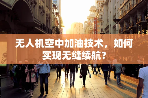 无人机空中加油技术，如何实现无缝续航？