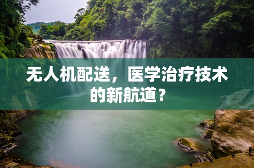 无人机配送，医学治疗技术的新航道？